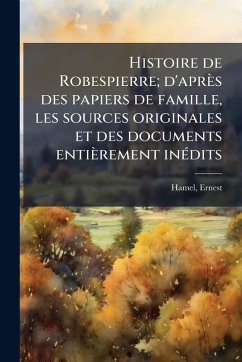 Histoire de Robespierre; d'après des papiers de famille, les sources originales et des documents entièrement inÃ(c)dits - Hamel, Ernest Histoire de Robespierre; d'après des papiers de famille, les sources originales et des documents entièrement inÃ(c)dits - Hamel, Ernest