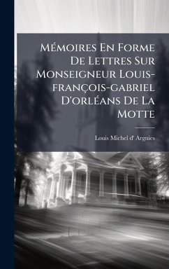 MÃ(c)moires En Forme De Lettres Sur Monseigneur Louis-françois-gabriel D'orlÃ(c)ans De La Motte MÃ(c)moires En Forme De Lettres Sur Monseigneur Louis-françois-gabriel D'orlÃ(c)ans De La Motte