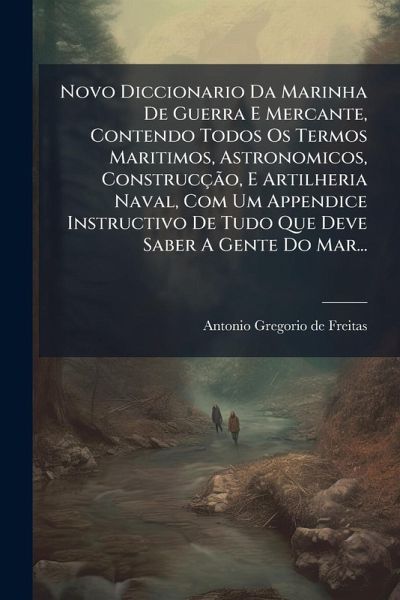 Novo Diccionario Da Marinha De Guerra E Mercante, Contendo Todos Os Termos Maritimos, Astronomicos, Construcção, E Artilheria Naval, Com Um Appendice Instructivo De Tudo Que Deve Saber A Gente Do Mar... Novo Diccionario Da Marinha De Guerra E Mercante, Contendo Todos Os Termos Maritimos, Astronomicos, Construcção, E Artilheria Naval, Com Um Appendice Instructivo De Tudo Que Deve Saber A Gente Do Mar...