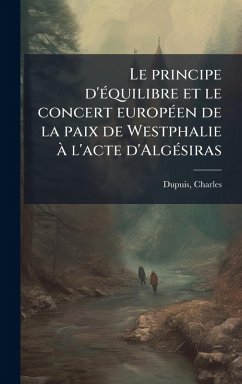 Le principe d'Ã(c)quilibre et le concert europÃ(c)en de la paix de Westphalie à l'acte d'AlgÃ(c)siras - Dupuis, Charles Le principe d'Ã(c)quilibre et le concert europÃ(c)en de la paix de Westphalie à l'acte d'AlgÃ(c)siras - Dupuis, Charles