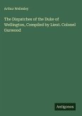 The Dispatches of the Duke of Wellington, Compiled by Lieut. Colonel Gurwood