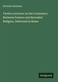 Twelve Lectures on the Connexion Between Science and Revealed Religion. Delivered in Rome