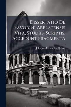 Dissertatio De Favorini Arelatensis Vita, Studiis, Scriptis. Accedunt Fragmenta - Marres, Johannes Leonardus Dissertatio De Favorini Arelatensis Vita, Studiis, Scriptis. Accedunt Fragmenta - Marres, Johannes Leonardus