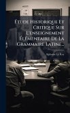 Ã‰tude Historique Et Critique Sur L'enseignement Ã‰lÃ(c)mentaire De La Grammaire Latine...