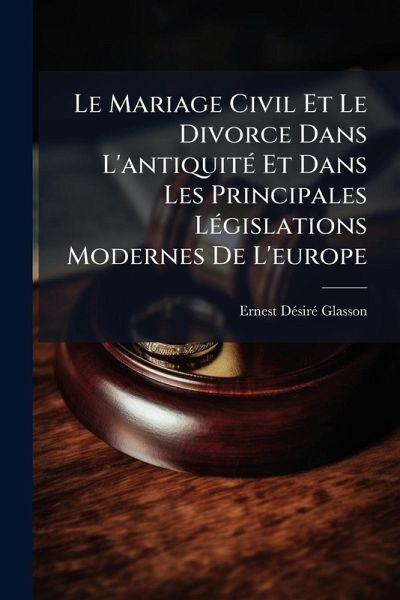 Le Mariage Civil Et Le Divorce Dans L'antiquitÃ(c) Et Dans Les Principales LÃ(c)gislations Modernes De L'europe