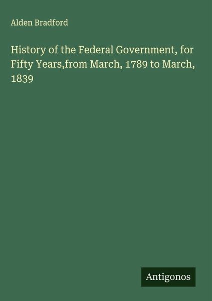 History of the Federal Government, for Fifty Years,from March, 1789 to March, 1839 History of the Federal Government, for Fifty Years,from March, 1789 to March, 1839