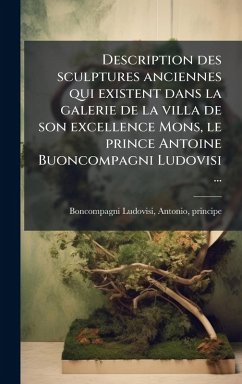 Description des sculptures anciennes qui existent dans la galerie de la villa de son excellence Mons, le prince Antoine Buoncompagni Ludovisi ... Cover Description des sculptures anciennes qui existent dans la galerie de la villa de son excellence Mons, le prince Antoine Buoncompagni Ludovisi ...