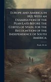 Europe and America in 1821; With an Examination of the Plan Laid Before the Cortes of Spain, for the Recognition of the Independence of South America; Europe and America in 1821; With an Examination of the Plan Laid Before the Cortes of Spain, for the Recognition of the Independence of South America;