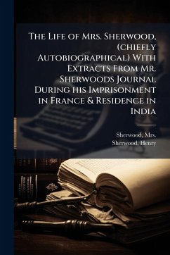 The Life of Mrs. Sherwood, (chiefly Autobiographical) With Extracts From Mr. Sherwoods Journal During his Imprisonment in France & Residence in India - Sherwood, Henry