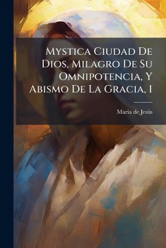 Mystica Ciudad De Dios, Milagro De Su Omnipotencia, Y Abismo De La Gracia, 1 - Jesã°s, Marã-A de Mystica Ciudad De Dios, Milagro De Su Omnipotencia, Y Abismo De La Gracia, 1 - Jesã°s, Marã-A de