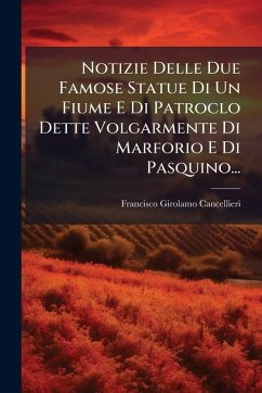 Notizie Delle Due Famose Statue Di Un Fiume E Di Patroclo Dette Volgarmente Di Marforio E Di Pasquino... - Cancellieri, Francisco Girolamo