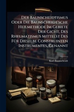 Cover Der Baunscheidtismus Oder Die Baunscheidt'sche Heilmethode Im Gebiete Der Gicht, Des Rheumatismus Mittelst Des FÃ1/4r Dieselbe Construinten Instrumentes, Genannt