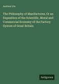 The Philosophy of Manifactures, Or an Exposition of the Scientific, Moral and Commercial Economy of the Factory System of Great Britain