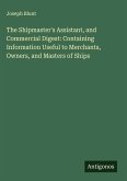The Shipmaster's Assistant, and Commercial Digest: Containing Information Useful to Merchants, Owners, and Masters of Ships The Shipmaster's Assistant, and Commercial Digest: Containing Information Useful to Merchants, Owners, and Masters of Ships