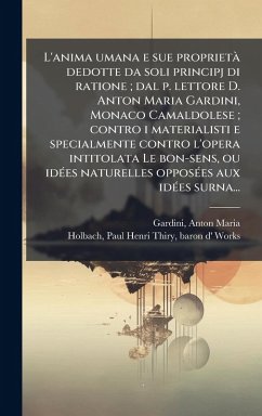 L'anima umana e sue proprietà dedotte da soli principj di ratione; dal p. lettore D. Anton Maria Gardini, Monaco Camaldolese; contro i materialisti e specialmente contro l'opera intitolata Le bon-sens, ou idÃ(c)es naturelles opposÃ(c)es aux idÃ(c)es surna. Cover L'anima umana e sue proprietà dedotte da soli principj di ratione; dal p. lettore D. Anton Maria Gardini, Monaco Camaldolese; contro i materialisti e specialmente contro l'opera intitolata Le bon-sens, ou idÃ(c)es naturelles opposÃ(c)es aux idÃ(c)es surna.
