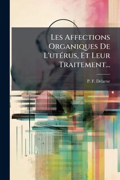 Les Affections Organiques De L'utÃ(c)rus, Et Leur Traitement... - Delarue, P -F