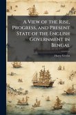 A View of the Rise, Progress, and Present State of the English Government in Bengal