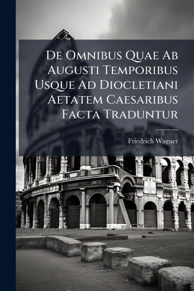 De Omnibus Quae Ab Augusti Temporibus Usque Ad Diocletiani Aetatem Caesaribus Facta Traduntur De Omnibus Quae Ab Augusti Temporibus Usque Ad Diocletiani Aetatem Caesaribus Facta Traduntur