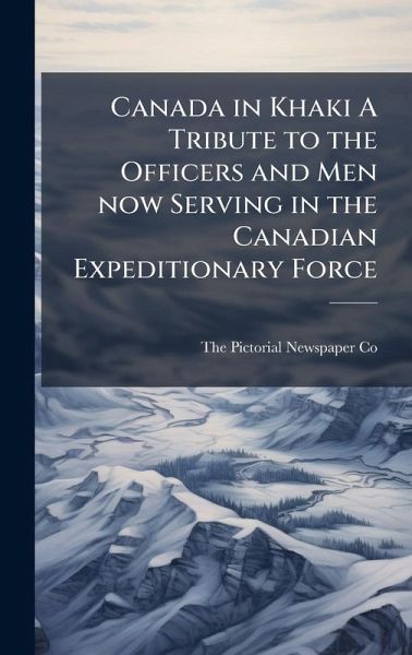 Canada in Khaki A Tribute to the Officers and Men now Serving in the Canadian Expeditionary Force Canada in Khaki A Tribute to the Officers and Men now Serving in the Canadian Expeditionary Force
