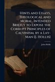 Hints and Essays, Theological and Moral, Intended Briefly to Expose the Corrupt Principles of Calvinism, by a Lay-Man [J. Hollis]
