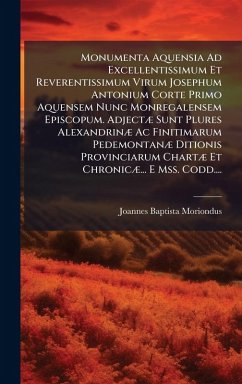 Monumenta Aquensia Ad Excellentissimum Et Reverentissimum Virum Josephum Antonium Corte Primo Aquensem Nunc Monregalensem Episcopum. AdjectÃ] Sunt Plures AlexandrinÃ] Ac Finitimarum PedemontanÃ] Ditionis Provinciarum ChartÃ] Et ChronicÃ]... E Mss. Codd.... - Moriondus, Joannes Baptista