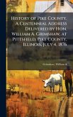 History of Pike County. A Centennial Address Delivered by Hon. William A. Grimshaw, at Pittsfield, Pike County, Illinois, July 4, 1876