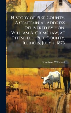 Cover History of Pike County. A Centennial Address Delivered by Hon. William A. Grimshaw, at Pittsfield, Pike County, Illinois, July 4, 1876
