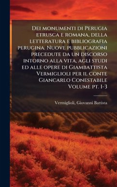 Cover Dei monumenti di Perugia etrusca e romana, della letteratura e bibliografia perugina. Nuove pubblicazioni precedute da un discorso intorno alla vita, agli studi ed alle opere di Giambattista Vermiglioli per il conte Giancarlo Conestabile Volume pt. 1-3