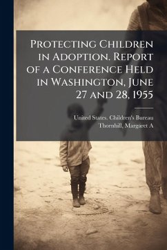 Protecting Children in Adoption. Report of a Conference Held in Washington, June 27 and 28, 1955 - Thornhill, Margaret A