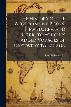 Cover The History of the World, in Five Books. New ed., rev. and Corr., to Which is Added Voyages of Discovery to Guiana