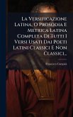 La Versificazione Latina, O Prosodia E Metrica Latina Completa Di Tutti I Versi Usati Dai Poeti Latini Classici E Non Classici...
