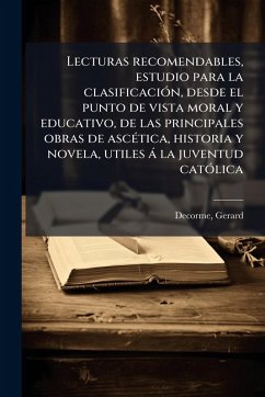 Lecturas recomendables, estudio para la clasificaciÃ3n, desde el punto de vista moral y educativo, de las principales obras de ascÃ(c)tica, historia y novela, utiles à la juventud catÃ3lica - Decorme, Gerard Lecturas recomendables, estudio para la clasificaciÃ3n, desde el punto de vista moral y educativo, de las principales obras de ascÃ(c)tica, historia y novela, utiles à la juventud catÃ3lica - Decorme, Gerard