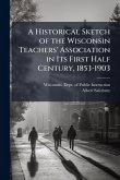 A Historical Sketch of the Wisconsin Teachers' Association in Its First Half Century, 1853-1903 A Historical Sketch of the Wisconsin Teachers' Association in Its First Half Century, 1853-1903