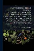 Nuevos Elementos De Historia Natural, conteniendo La ZoologÃ-a, la Botànica, la MineralogÃ-a Y La GeologÃ-a Aplicadas A La Medicina, A La Farmacia, a Las Ciencias Y Artes Comunes... Nuevos Elementos De Historia Natural, conteniendo La ZoologÃ-a, la Botànica, la MineralogÃ-a Y La GeologÃ-a Aplicadas A La Medicina, A La Farmacia, a Las Ciencias Y Artes Comunes...