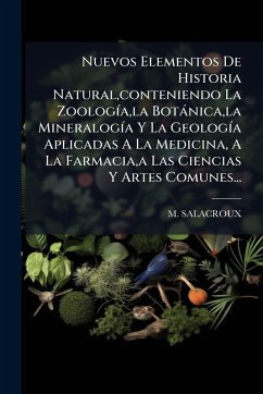 Nuevos Elementos De Historia Natural, conteniendo La ZoologÃ-a, la Botànica, la MineralogÃ-a Y La GeologÃ-a Aplicadas A La Medicina, A La Farmacia, a Las Ciencias Y Artes Comunes... - Salacroux, M. Nuevos Elementos De Historia Natural, conteniendo La ZoologÃ-a, la Botànica, la MineralogÃ-a Y La GeologÃ-a Aplicadas A La Medicina, A La Farmacia, a Las Ciencias Y Artes Comunes... - Salacroux, M.