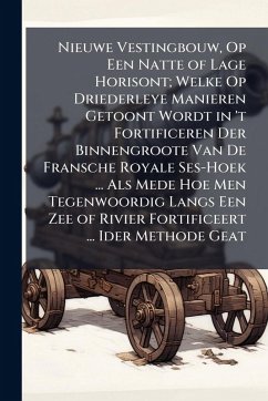 Cover Nieuwe Vestingbouw, Op Een Natte of Lage Horisont; Welke Op Driederleye Manieren Getoont Wordt in 't Fortificeren Der Binnengroote Van De Fransche Royale Ses-Hoek ... Als Mede Hoe Men Tegenwoordig Langs Een Zee of Rivier Fortificeert ... Ider Methode Geat