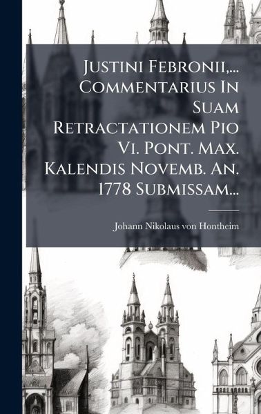 Justini Febronii, ... Commentarius In Suam Retractationem Pio Vi. Pont. Max. Kalendis Novemb. An. 1778 Submissam... Justini Febronii, ... Commentarius In Suam Retractationem Pio Vi. Pont. Max. Kalendis Novemb. An. 1778 Submissam...