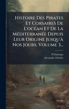 Histoire Des Pirates Et Corsaires De L'ocÃ(c)an Et De La MÃ(c)diterranÃ(c)e Depuis Leur Origine Jusqu'Ã Nos Jours, Volume 3... - Christian, P.; Debelle, Alexandre