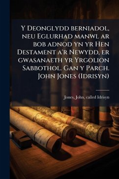 Y Deonglydd berniadol, neu Eglurhad manwl ar bob adnod yn yr Hen Destament a'r Newydd, er gwasanaeth yr Yrgolion Sabbothol. Gan y Parch. John Jones (Idrisyn)