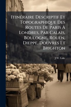 ItinÃ(c)raire Descriptif Et Topographique Des Routes De Paris Ã€ Londres, Par Calais, Boulogne, Rouen, Dieppe, Douvres Et Brighton - Lake, J W