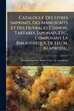 Catalogue Des Livres ImprimÃ(c)s, Des Manuscrits Et Des Ouvrages Chinois, Tartares, Japonais, Etc., Composant La Bibliothèque De Feu M. Klaproth... Catalogue Des Livres ImprimÃ(c)s, Des Manuscrits Et Des Ouvrages Chinois, Tartares, Japonais, Etc., Composant La Bibliothèque De Feu M. Klaproth...