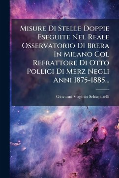 Cover Misure Di Stelle Doppie Eseguite Nel Reale Osservatorio Di Brera In Milano Col Refrattore Di Otto Pollici Di Merz Negli Anni 1875-1885...
