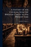 A History of the Church, From the Birth of Christ to the Present Time A History of the Church, From the Birth of Christ to the Present Time