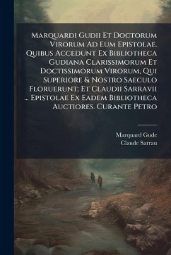 Cover Marquardi Gudii Et Doctorum Virorum Ad Eum Epistolae. Quibus Accedunt Ex Bibliotheca Gudiana Clarissimorum Et Doctissimorum Virorum, Qui Superiore & Nostro Saeculo Floruerunt; Et Claudii Sarravii ... Epistolae Ex Eadem Bibliotheca Auctiores. Curante Petro
