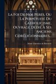 La Foi De Nos Pères, Ou La PerpÃ(c)tuitÃ(c) Du Catholicisme, Ouvrage DÃ(c)diÃ(c) Ã€ Ses Anciens CorÃ(c)ligionnaires...