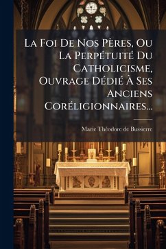 Cover La Foi De Nos Pères, Ou La PerpÃ(c)tuitÃ(c) Du Catholicisme, Ouvrage DÃ(c)diÃ(c) Ã€ Ses Anciens CorÃ(c)ligionnaires...