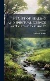 The Gift of Healing and Spiritual Science as Taught by Christ The Gift of Healing and Spiritual Science as Taught by Christ