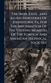The Iron, Steel, And Allied Industries Of Johnstown, Pa. For The Information Of The Visiting Members Of The Foreign And American Technical Societies