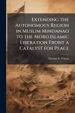Extending the Autonomous Region in Muslim Mindanao to the Moro Islamic Liberation Front a Catalyst for Peace Extending the Autonomous Region in Muslim Mindanao to the Moro Islamic Liberation Front a Catalyst for Peace