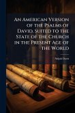 An American Version of the Psalms of David. Suited to the State of the Church in the Present Age of the World An American Version of the Psalms of David. Suited to the State of the Church in the Present Age of the World